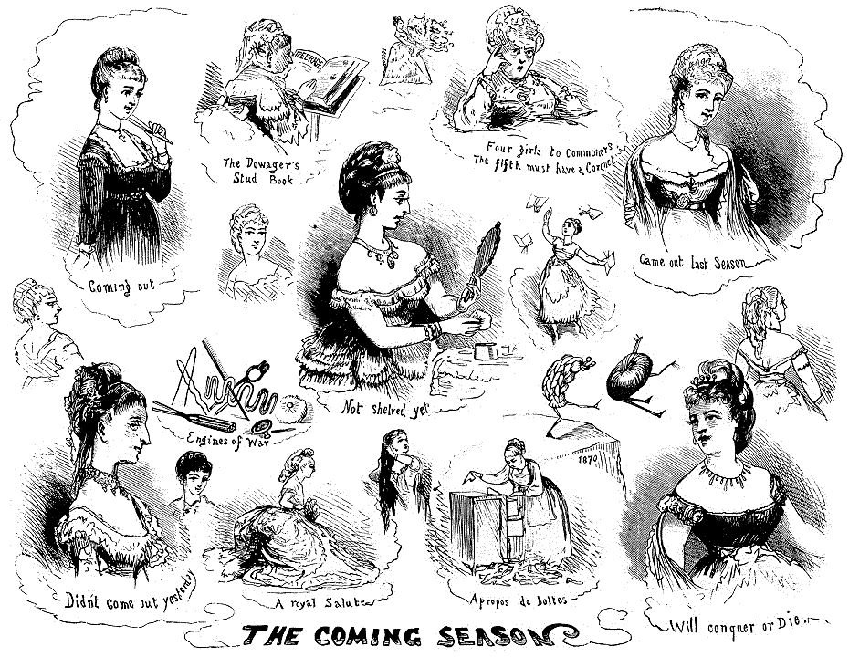 "The Coming Season", an 1870 cartoon satirizing the London social "season", as printed or reprinted in Harper's Bazar magazine. The main theme is young upper-class women (and some not-so-young) determined to find a husband during the social events (balls etc.) of the season. Vignettes include coming "out"; being presented at court; mothers on the hunt for an eligible matrimonial "catch" for their daughters, especially among the scions of nobility; a girl triumphantly throwing aside her books on being promoted from the schoolroom to the ballroom; changing fashions in artificial hair-buns, etc. Captions in image: Depictions of five women: "Coming out" "Came out last Season" "Will conquer or Die" "Didn't come out yesterday" "Not shelved yet" (examining herself critically in mirror) Depictions of two mothers: "The Dowager's Stud Book" (poring over PEERAGE book listing aristocratic heirs) "Four girls to commoners... the fifth must have a coronet." [i.e. of nobility] "Engines of war" (beautifying implements) " A propos de bottes" (rummaging through drawers, big pile of shoes on the floor) "A royal Salute" (deep curtsey as one is formally "presented" to royalty)